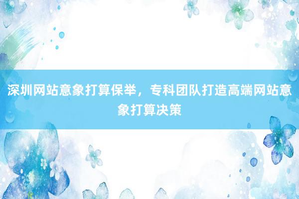 深圳网站意象打算保举，专科团队打造高端网站意象打算决策