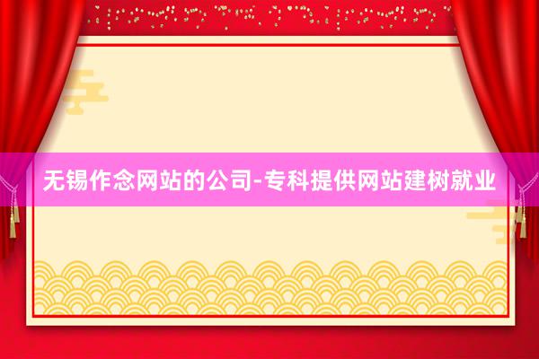 无锡作念网站的公司-专科提供网站建树就业