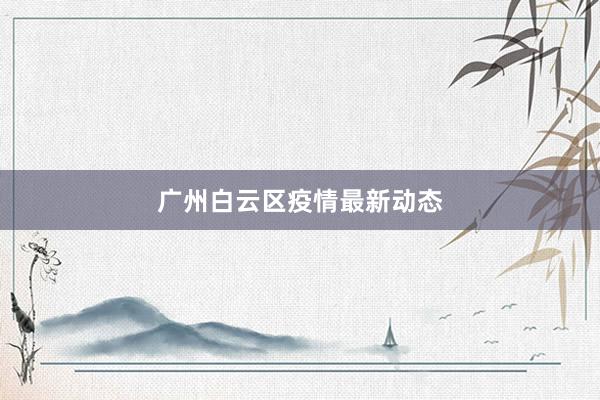 广州白云区疫情最新动态