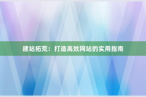建站拓荒：打造高效网站的实用指南