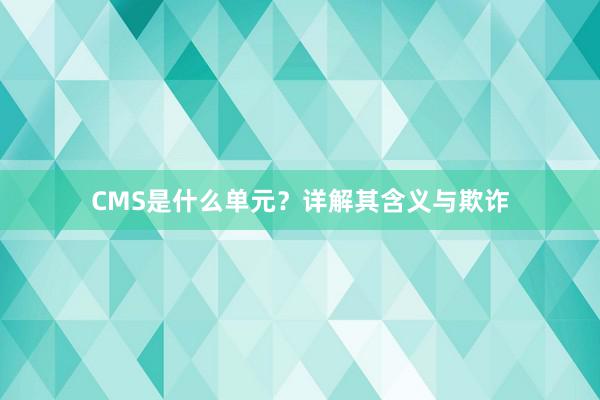 CMS是什么单元？详解其含义与欺诈