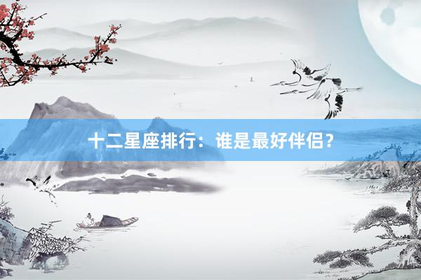 十二星座排行：谁是最好伴侣？