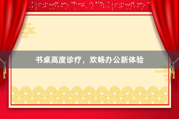 书桌高度诊疗，欢畅办公新体验