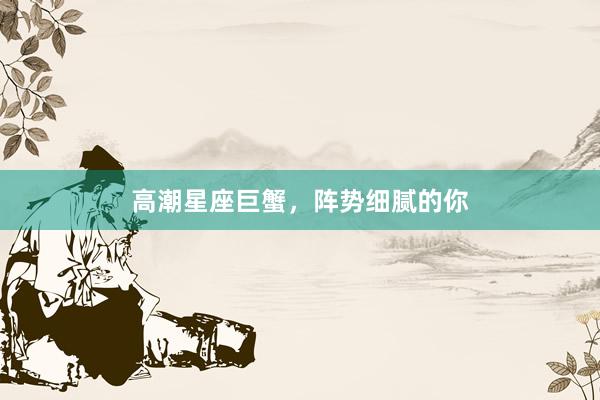 高潮星座巨蟹，阵势细腻的你