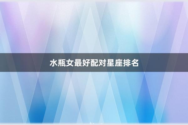 水瓶女最好配对星座排名